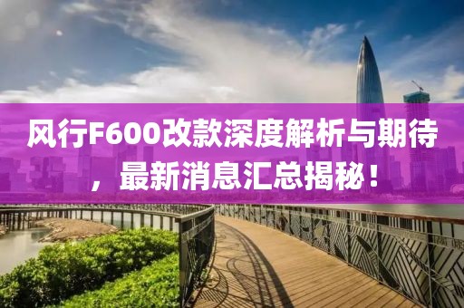 風(fēng)行F600改款深度解析與期待，最新消息匯總揭秘！