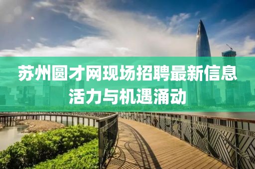 蘇州圓才網現(xiàn)場招聘最新信息活力與機遇涌動