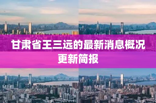 甘肅省王三遠的最新消息概況更新簡報
