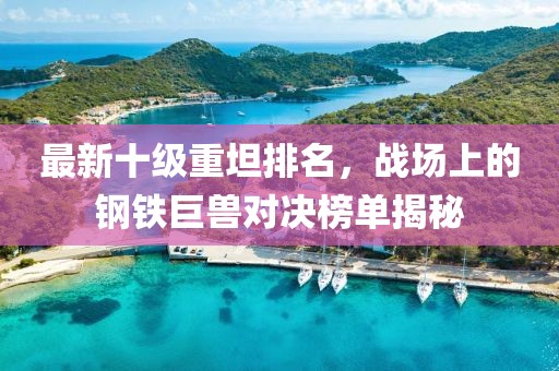 最新十級(jí)重坦排名，戰(zhàn)場(chǎng)上的鋼鐵巨獸對(duì)決榜單揭秘