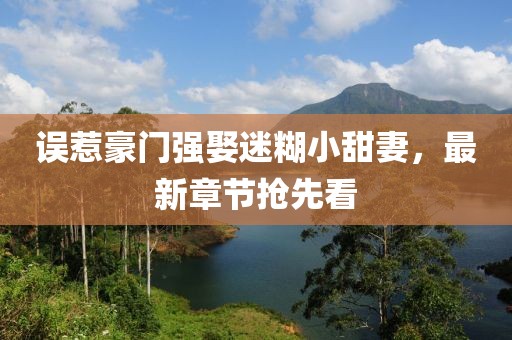 誤惹豪門強(qiáng)娶迷糊小甜妻，最新章節(jié)搶先看