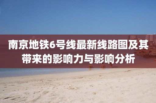 南京地鐵6號(hào)線最新線路圖及其帶來(lái)的影響力與影響分析