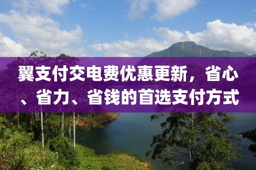 翼支付交電費優(yōu)惠更新，省心、省力、省錢的首選支付方式