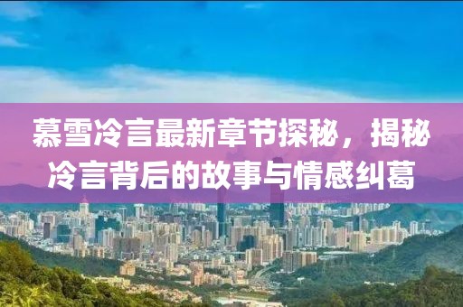 慕雪冷言最新章節(jié)探秘，揭秘冷言背后的故事與情感糾葛