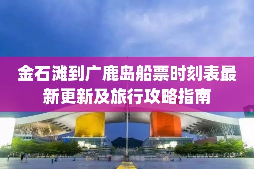 金石灘到廣鹿島船票時(shí)刻表最新更新及旅行攻略指南