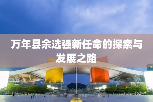萬(wàn)年縣余選強(qiáng)新任命的探索與發(fā)展之路