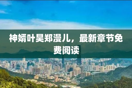 神婿葉昊鄭漫兒，最新章節(jié)免費(fèi)閱讀