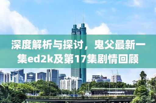 深度解析與探討，鬼父最新一集ed2k及第17集劇情回顧