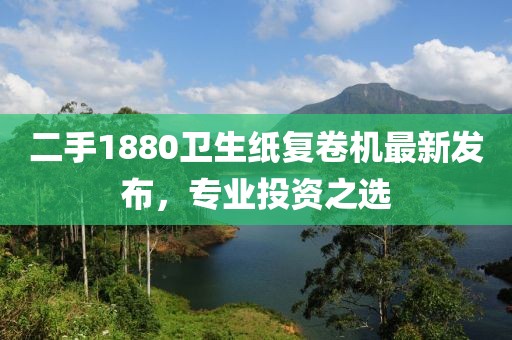 二手1880衛(wèi)生紙復(fù)卷機(jī)最新發(fā)布，專業(yè)投資之選