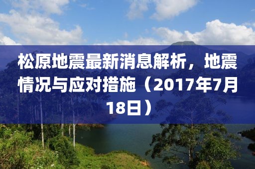 松原地震最新消息解析，地震情況與應(yīng)對(duì)措施（2017年7月18日）