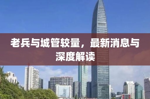 老兵與城管較量，最新消息與深度解讀