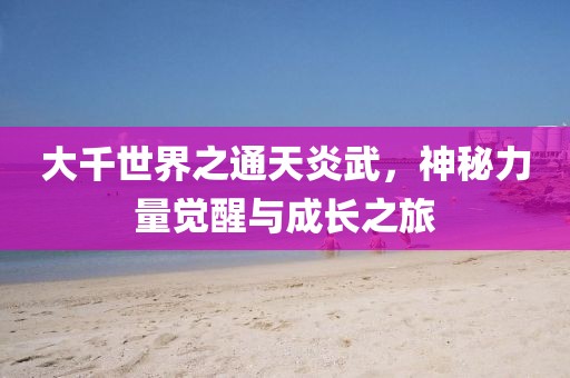 大千世界之通天炎武，神秘力量覺醒與成長之旅