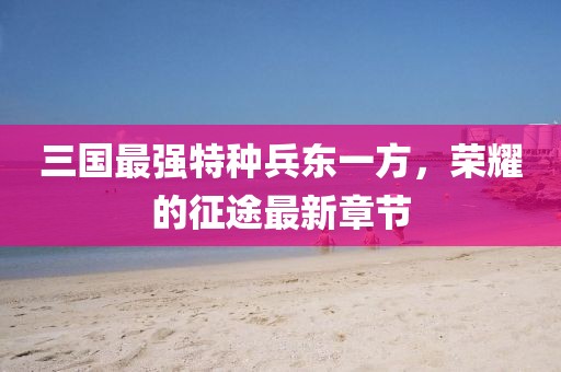 三國最強(qiáng)特種兵東一方，榮耀的征途最新章節(jié)