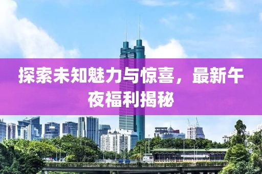 探索未知魅力與驚喜，最新午夜福利揭秘