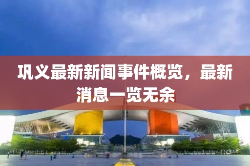 鞏義最新新聞事件概覽，最新消息一覽無余