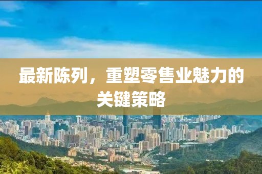 最新陳列，重塑零售業(yè)魅力的關(guān)鍵策略