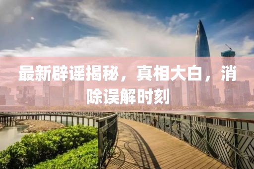 最新辟謠揭秘，真相大白，消除誤解時(shí)刻