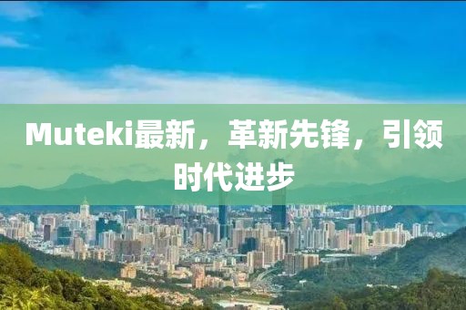 Muteki最新，革新先鋒，引領(lǐng)時(shí)代進(jìn)步