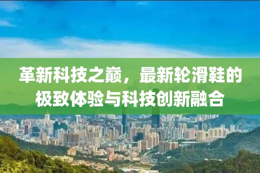 革新科技之巔，最新輪滑鞋的極致體驗(yàn)與科技創(chuàng)新融合