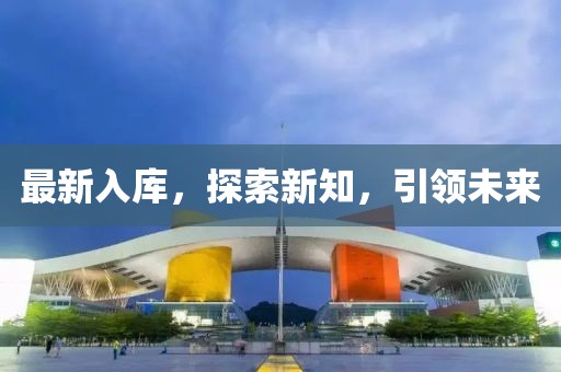 最新入庫，探索新知，引領(lǐng)未來