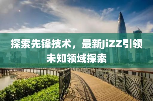 探索先鋒技術(shù)，最新JiZZ引領未知領域探索