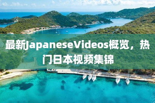 最新JapaneseVideos概覽，熱門日本視頻集錦
