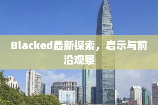 Blacked最新探索，啟示與前沿觀察
