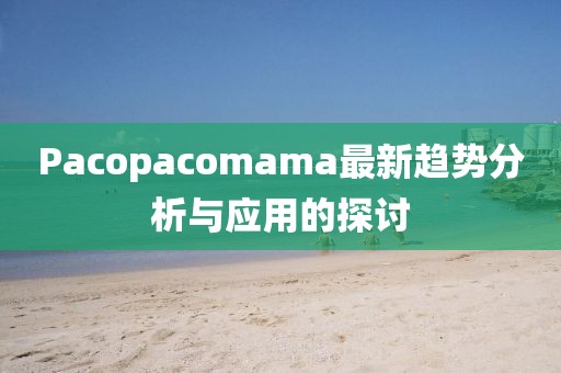 Pacopacomama最新趨勢分析與應(yīng)用的探討