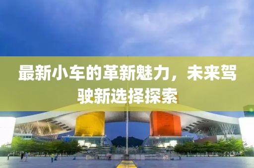 最新小車的革新魅力，未來駕駛新選擇探索
