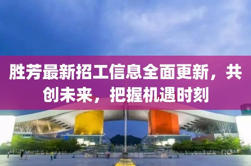 勝芳最新招工信息全面更新，共創(chuàng)未來，把握機遇時刻