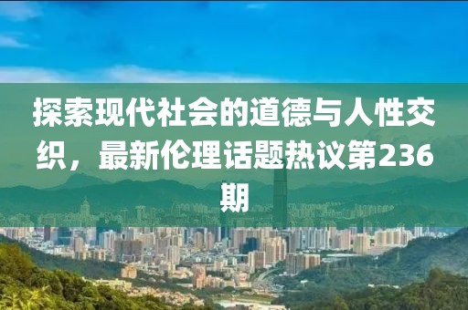 探索現(xiàn)代社會(huì)的道德與人性交織，最新倫理話題熱議第236期