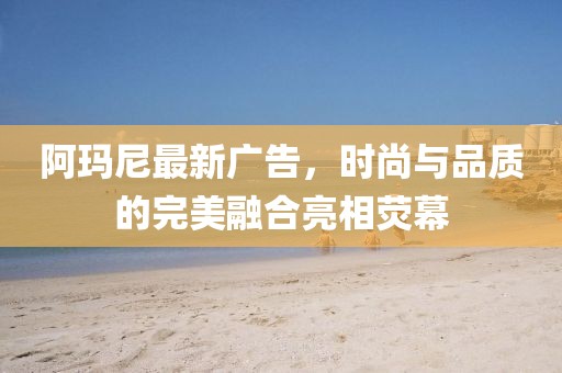 阿瑪尼最新廣告，時(shí)尚與品質(zhì)的完美融合亮相熒幕