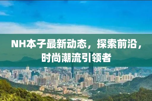 NH本子最新動態(tài)，探索前沿，時尚潮流引領者
