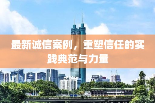 最新誠信案例，重塑信任的實踐典范與力量