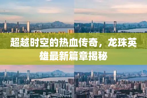 超越時空的熱血傳奇，龍珠英雄最新篇章揭秘
