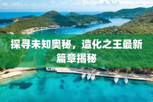 探尋未知奧秘，造化之王最新篇章揭秘
