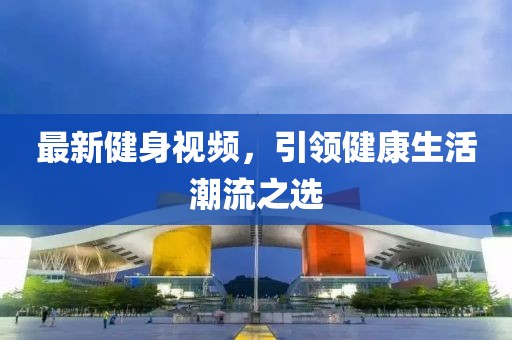 最新健身視頻，引領健康生活潮流之選