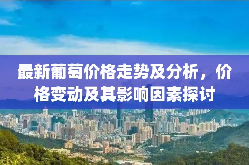最新葡萄價格走勢及分析，價格變動及其影響因素探討