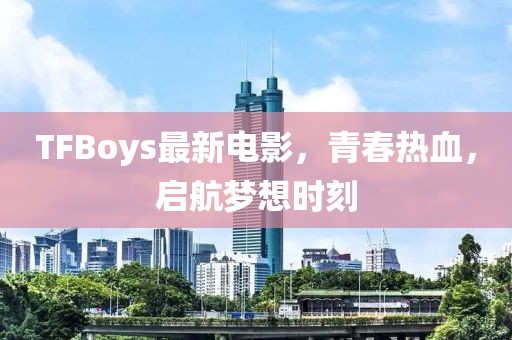 TFBoys最新電影，青春熱血，啟航夢(mèng)想時(shí)刻