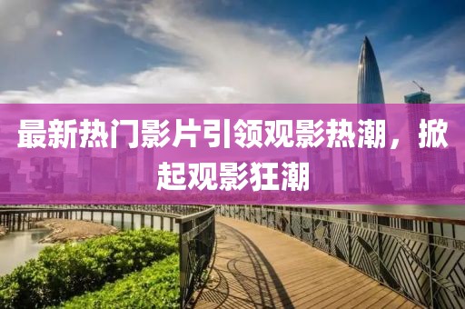 最新熱門影片引領(lǐng)觀影熱潮，掀起觀影狂潮