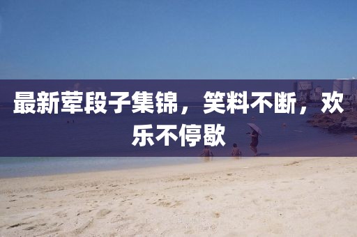 最新葷段子集錦，笑料不斷，歡樂不停歇