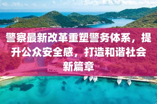 警察最新改革重塑警務(wù)體系，提升公眾安全感，打造和諧社會(huì)新篇章