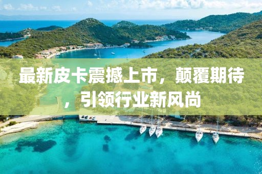 最新皮卡震撼上市，顛覆期待，引領(lǐng)行業(yè)新風(fēng)尚