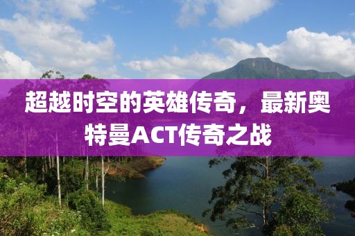 超越時空的英雄傳奇，最新奧特曼ACT傳奇之戰(zhàn)