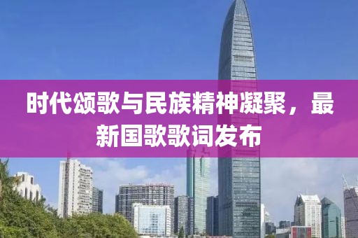 時(shí)代頌歌與民族精神凝聚，最新國(guó)歌歌詞發(fā)布