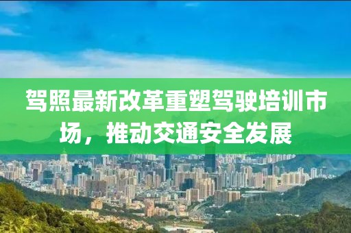 駕照最新改革重塑駕駛培訓(xùn)市場，推動交通安全發(fā)展