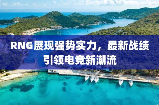 RNG展現(xiàn)強勢實力，最新戰(zhàn)績引領電競新潮流