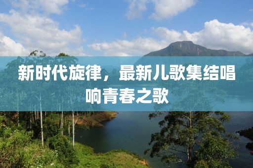 新時代旋律，最新兒歌集結(jié)唱響青春之歌