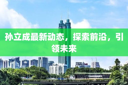 孫立成最新動態(tài)，探索前沿，引領(lǐng)未來