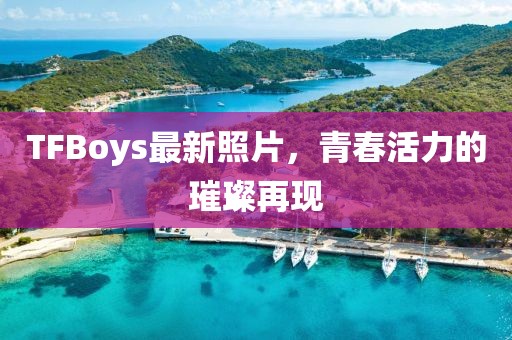 TFBoys最新照片，青春活力的璀璨再現(xiàn)